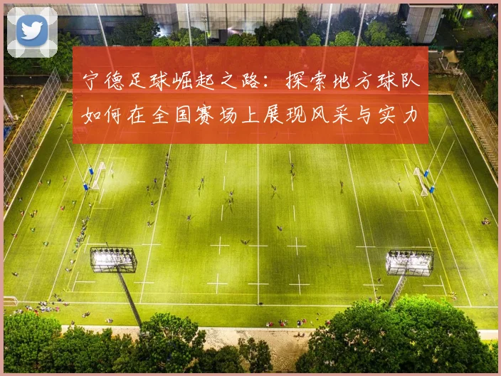 宁德足球崛起之路：探索地方球队如何在全国赛场上展现风采与实力