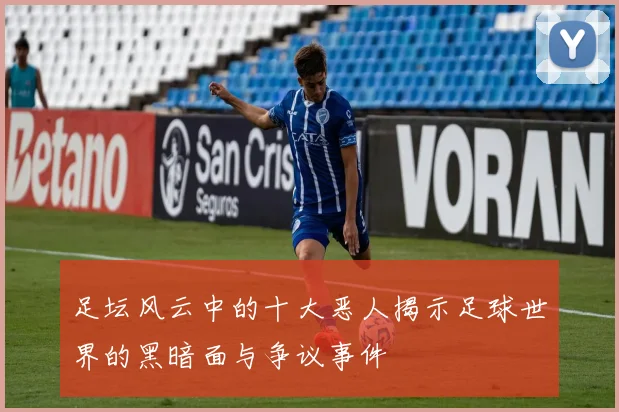 足坛风云中的十大恶人揭示足球世界的黑暗面与争议事件