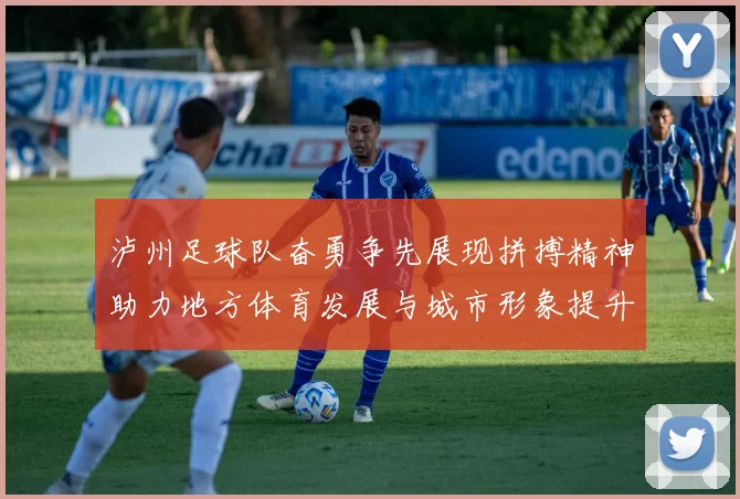 泸州足球队奋勇争先展现拼搏精神助力地方体育发展与城市形象提升