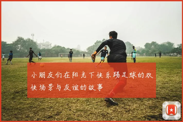 小朋友们在阳光下快乐踢足球的欢快场景与友谊的故事